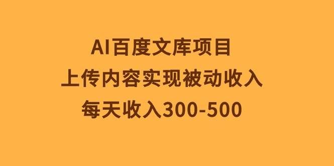 （10419期）AI百度文库项目，上传内容实现被动收入，每天收入300-500-靠谱项目库
