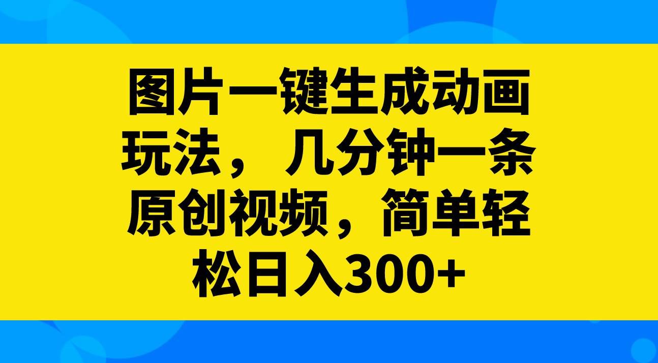 (8165期)图片一键生成动画玩法,几分钟一条原创视频,简单轻松日入300+-靠谱项目库