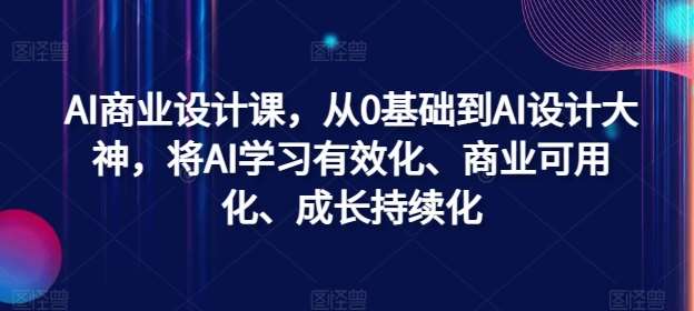 AI商业设计课，从0基础到AI设计大神，将AI学习有效化、商业可用化、成长持续化-靠谱项目库