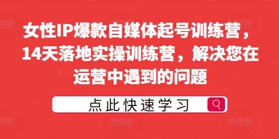 女性IP爆款自媒体起号训练营，14天落地实操训练营，解决您在运营中遇到的问题-靠谱项目库