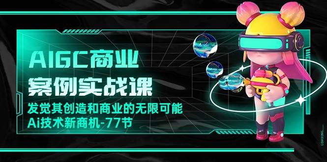（10467期）AIGC-商业案例实战课，发觉其创造和商业的无限可能，Ai技术新商机-77节-靠谱项目库