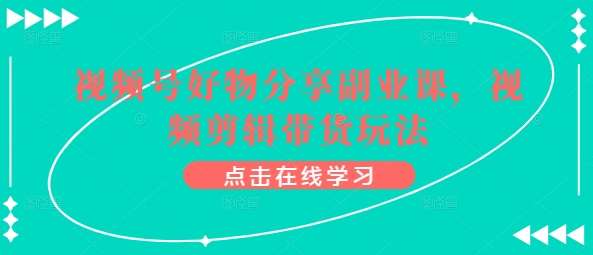 视频号好物分享副业课，视频剪辑带货玩法-靠谱项目库