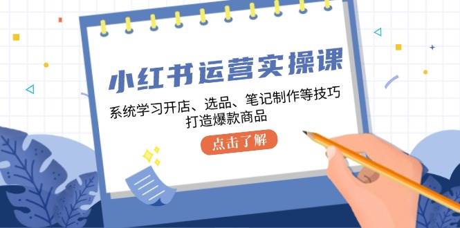 (12884期)小红书运营实操课,系统学习开店、选品、笔记制作等技巧,打造爆款商品-靠谱项目库