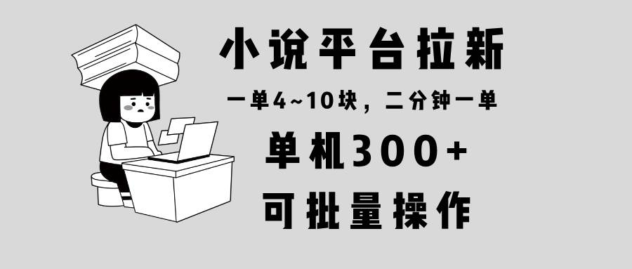 （13800期）小说平台拉新，单机300+，两分钟一单4~10块，操作简单可批量。-靠谱项目库