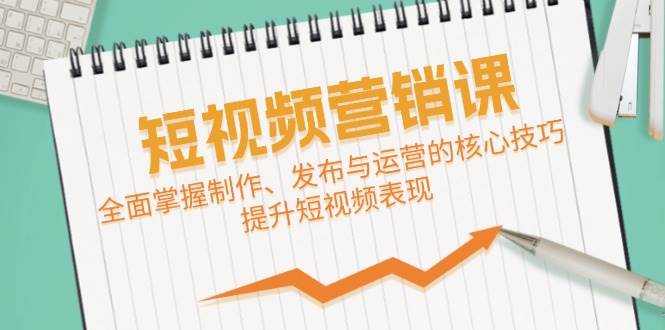 （12611期）短视频&营销课：全面掌握制作、发布与运营的核心技巧，提升短视频表现-靠谱项目库