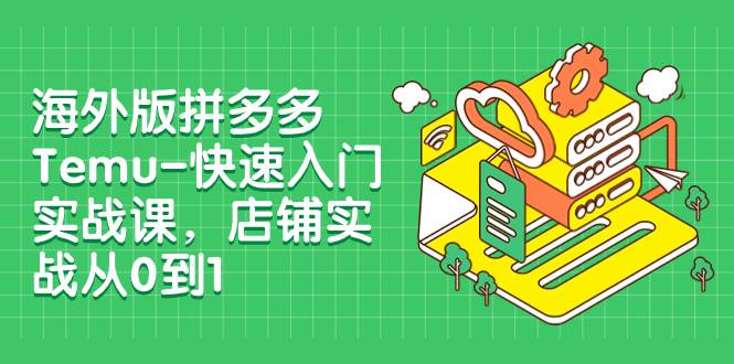 海外版拼多多Temu-快速入门实战课,店铺实战从0到1(12节课)-靠谱项目库