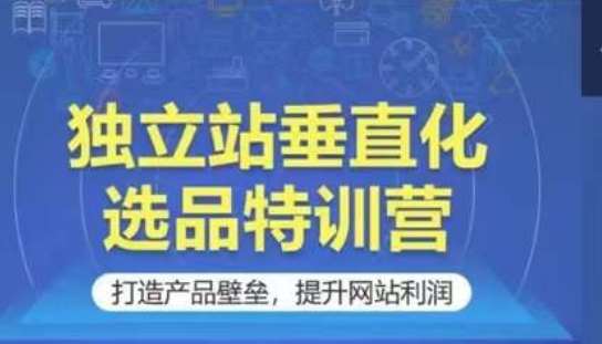 独立站垂直化选品特训营，打造产品壁垒，提升网站利润-靠谱项目库