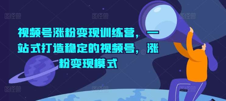 视频号涨粉变现训练营，一站式打造稳定的视频号，涨粉变现模式-靠谱项目库