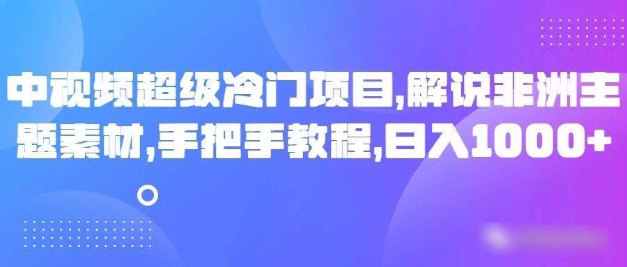 中视频超级冷门项目,解说非洲主题素材,手把手教程,日入1000+-靠谱项目库
