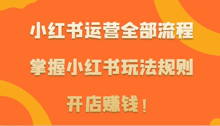 小红书运营全部流程,掌握小红书玩法规则,开店赚钱!-靠谱项目库