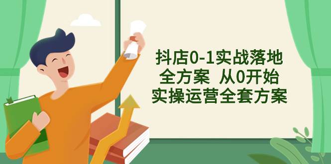 抖店0-1实战落地全方案  从0开始实操运营全套方案，解决售前、售中、售…-靠谱项目库