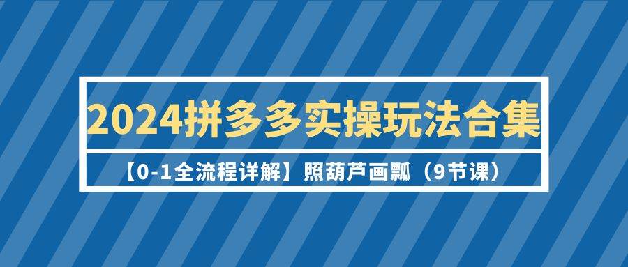 2024拼多多实操玩法合集【0-1全流程详解】照葫芦画瓢(9节课)-靠谱项目库