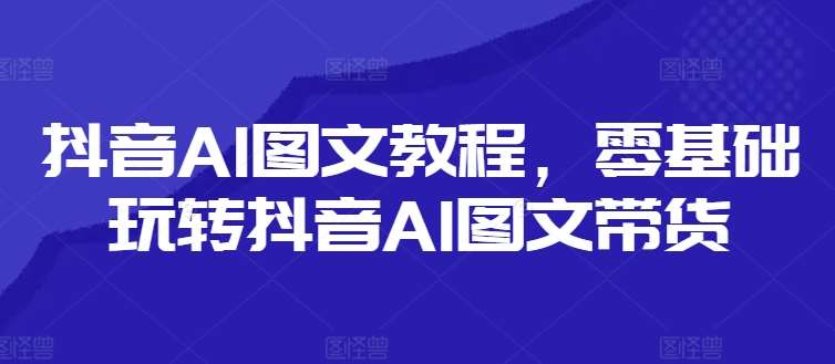 抖音AI图文教程,零基础玩转抖音AI图文带货-靠谱项目库