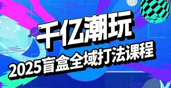 2025盲盒全域全套打法课，盲盒起号、选品、话术、私域等-靠谱项目库