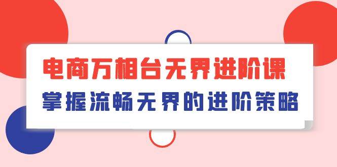 （10315期）电商 万相台无界进阶课，掌握流畅无界的进阶策略（41节课）-靠谱项目库