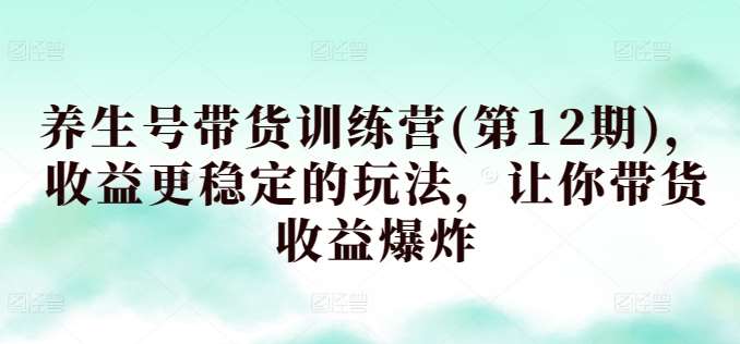 养生号带货训练营(第12期)，收益更稳定的玩法，让你带货收益爆炸-靠谱项目库