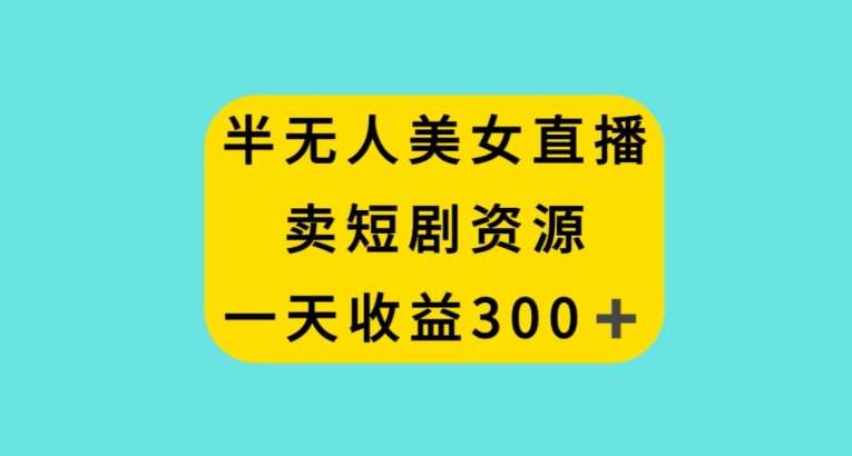 半无人美女直播，卖短剧资源，一天收益300+【揭秘】-靠谱项目库