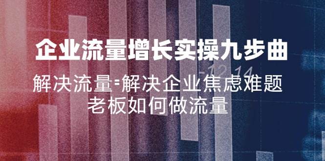 （11822期）企业流量增长实战九步曲，解决流量=解决企业焦虑难题，老板如何做流量-靠谱项目库