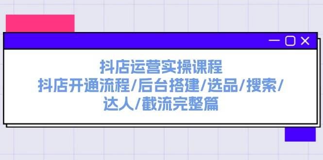 （11783期）抖店运营实操课程：抖店开通流程/后台搭建/选品/搜索/达人/截流完整篇-靠谱项目库