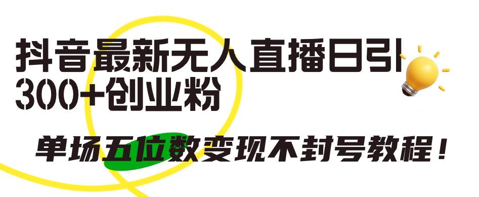 抖音最新无人直播日引300+创业粉，单场五位数变现不封号教程！-靠谱项目库