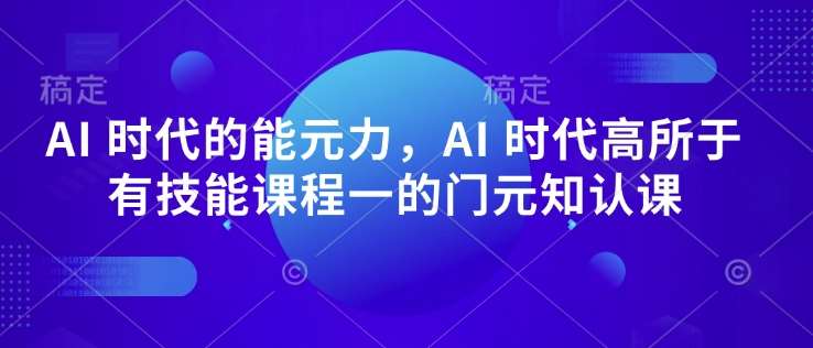 AI 时代的‮能元‬力，AI 时代高‮所于‬有技能课程‮一的‬门元‮知认‬课-靠谱项目库