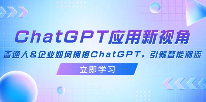 （12427期）ChatGPT应用新视角：普通人&企业如何拥抱ChatGPT，引领智能潮流-靠谱项目库