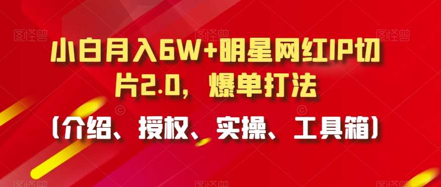 小白月入6W+明星网红IP切片2.0,爆单打法(介绍、授权、实操、工具箱)【揭秘】-靠谱项目库