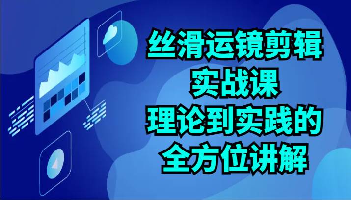 丝滑运镜剪辑实战课：理论到实践的全方位讲解（24节）-靠谱项目库