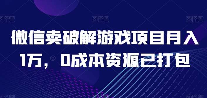 微信卖破解游戏项目月入1万，0成本资源已打包【揭秘】-靠谱项目库
