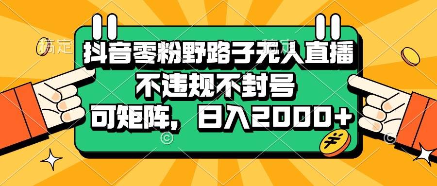 （13336期）抖音零粉野路子无人直播，不违规不封号，可矩阵，日入2000+-靠谱项目库