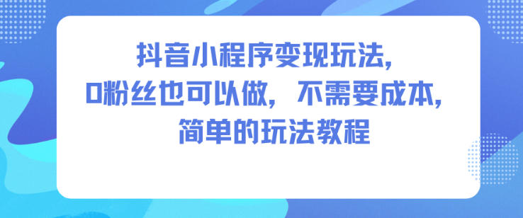 抖音小程序变现玩法，0粉丝也可以做，不需要成本，简单的玩法教程-靠谱项目库