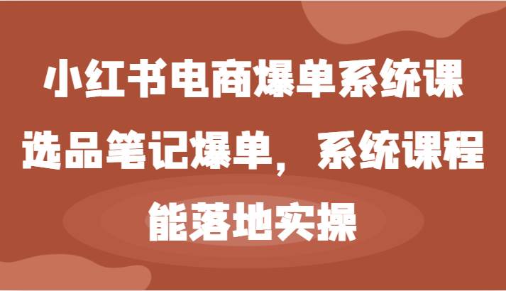 小红书电商爆单系统课-选品笔记爆单,系统课程,能落地实操-靠谱项目库