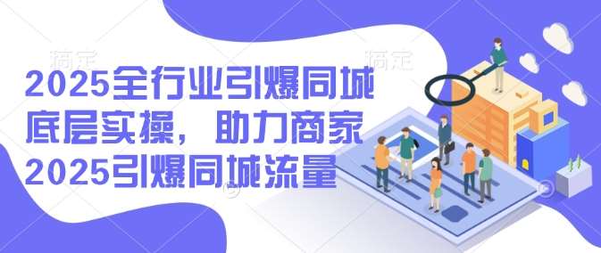 2025全行业引爆同城底层实操，助力商家2025引爆同城流量-靠谱项目库