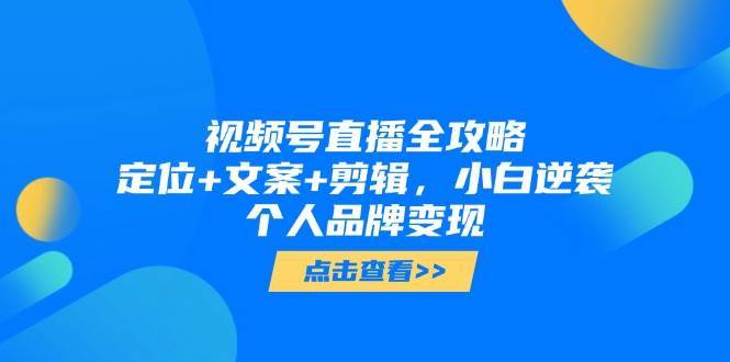 视频号直播全攻略，定位+文案+剪辑，小白逆袭个人品牌变现-靠谱项目库