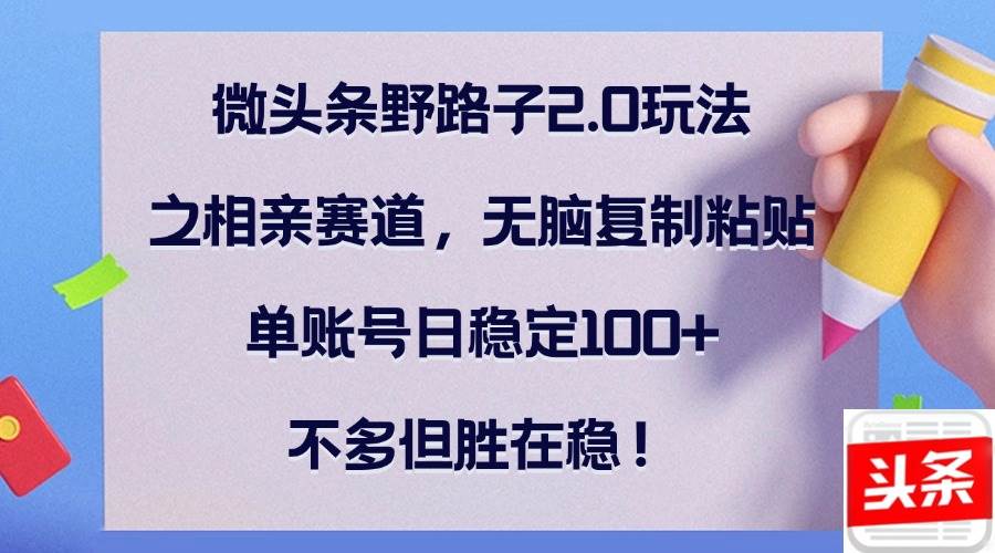 （12763期）微头条野路子2.0玩法之相亲赛道，无脑复制粘贴，单账号日稳定100+，不...-靠谱项目库