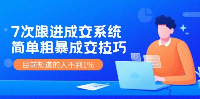 （11964期）7次 跟进 成交系统：简单粗暴成交技巧，目前知道的人不到1%-靠谱项目库