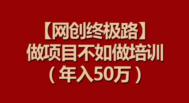 【网创终极路】做项目不如做项目培训,年入50万【揭秘】-靠谱项目库