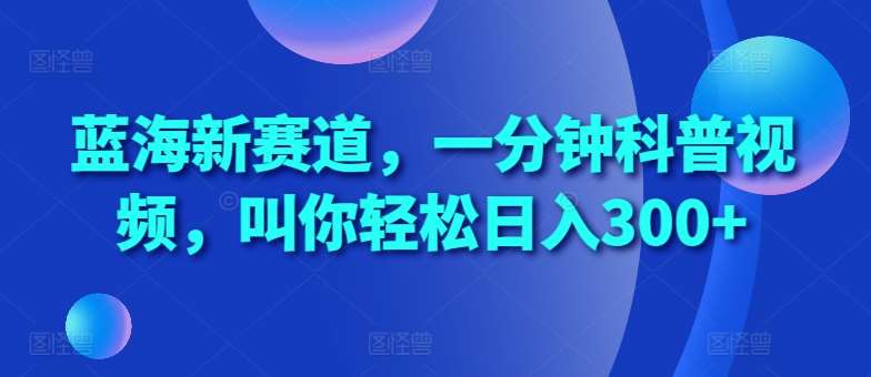 蓝海新赛道，一分钟科普视频，叫你轻松日入300+【揭秘】-靠谱项目库