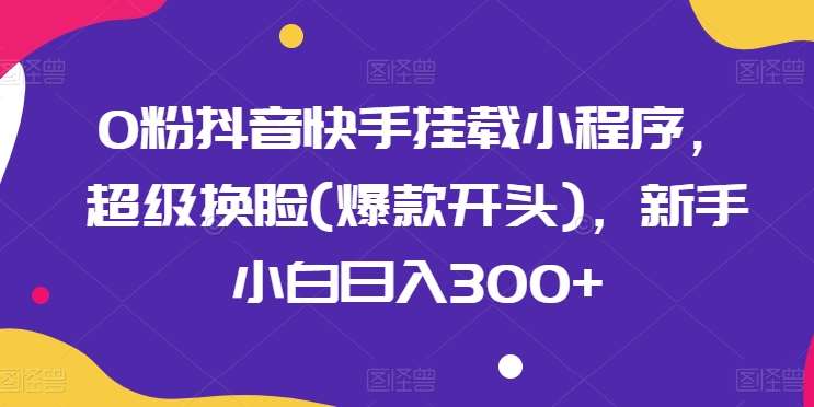 0粉抖音快手挂载小程序,超级换脸(爆款开头),新手小白日入300+【揭秘】-靠谱项目库
