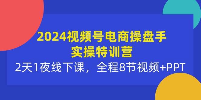 (10156期)2024视频号电商操盘手实操特训营:2天1夜线下课,全程8节视频+PPT-靠谱项目库
