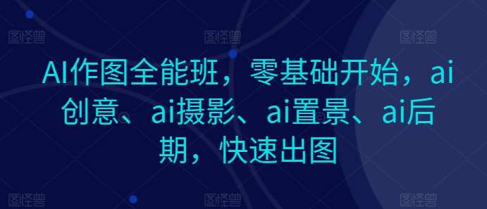 AI作图全能班，零基础开始，ai创意、ai摄影、ai置景、ai后期，快速出图-靠谱项目库