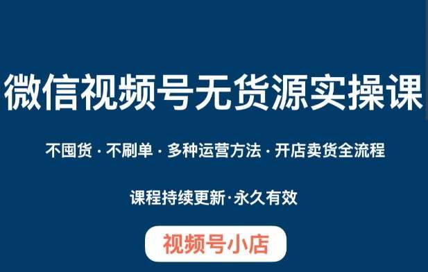 微信视频号小店无货源实操课程，​不囤货·不刷单·多种运营方法·开店卖货全流程-靠谱项目库