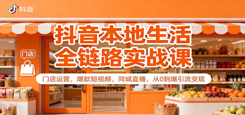 抖音本地生活全链路实战课：门店运营，爆款短视频，同城直播，从0到爆引流变现-靠谱项目库