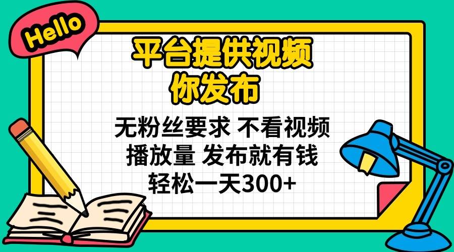 （14171期）平台提供视频 你发布 无粉丝要求 不看视频播放量 发布就有钱 轻松一天300+-靠谱项目库
