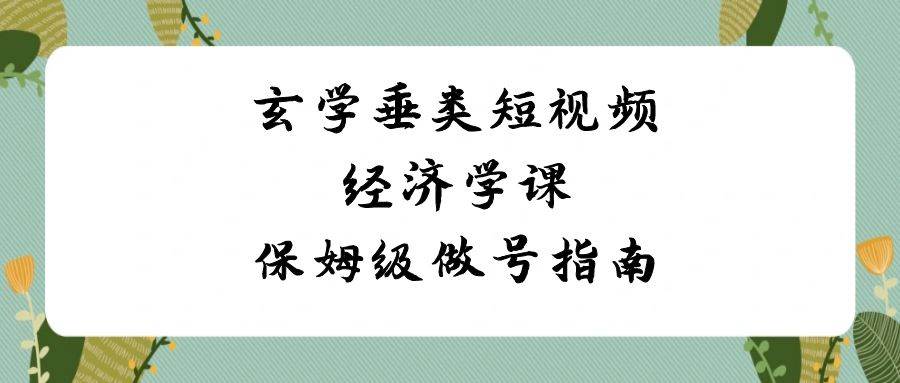 (8820期)玄学 垂类短视频经济学课,保姆级做号指南(8节课)-靠谱项目库