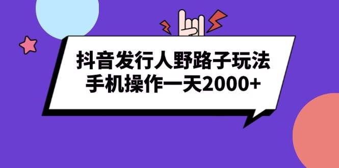 （13657期）抖音发行人野路子玩法，手机操作一天2000+-靠谱项目库