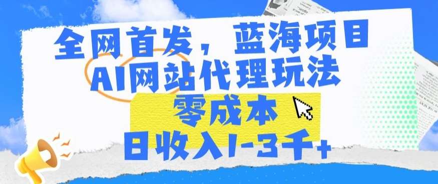 全网首发，蓝海项目，AI网站代理玩法，零成本日收入1-3千+【揭秘】-靠谱项目库