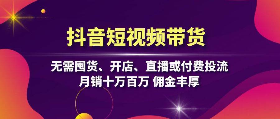 抖音短视频带货：无需囤货、开店、直播或付费投流，月销十万百万 佣金丰厚-靠谱项目库