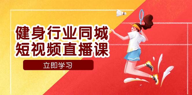 健身行业同城短视频直播课，通过抖音低成本获客提升业绩，门店标准化流程承接流量-靠谱项目库
