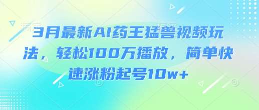 3月最新AI药王猛兽视频玩法,轻松100W播放,简单快速涨粉起号10w+-靠谱项目库